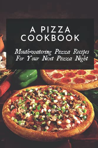 A Pizza Cookbook: Mouthwatering Pizza Recipes For Your Next Pizza Night: Easy Homemade Pizza Recipes