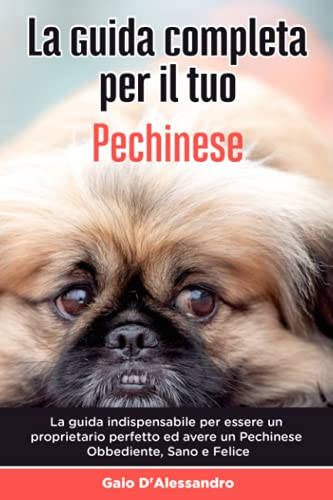 La Guida Completa per Il Tuo Pechinese: La guida indispensabile per essere un proprietario perfetto ed avere un Pechinese Obbediente, Sano e Felice