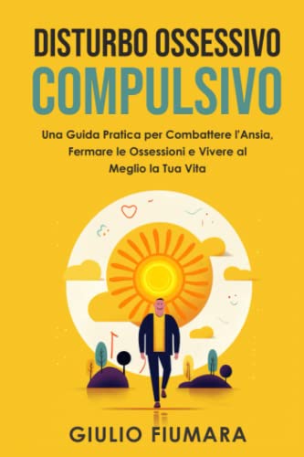 Disturbo Ossessivo Compulsivo: Una Guida Pratica per Combattere l'Ansia, Fermare le Ossessioni e Vivere al Meglio la Tua Vit