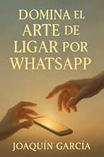 Domina el Arte de Ligar por WhatsApp: Guía práctica para conquistar a tu crush y mantener conversaciones irresistibles