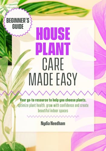 Houseplant Care Made Easy: Your go-to resource to help you choose plants, optimize plant health, grow with confidence and create beautiful indoor spaces