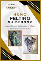 NUNO FELTING GUIDEBOOK: An Expert Guide to Mastering Nuno Felting: Techniques, Projects, and Creative Tips for Silk Wool Crafts, from Beginner to Advanced. B0D962FSH4 Book Cover