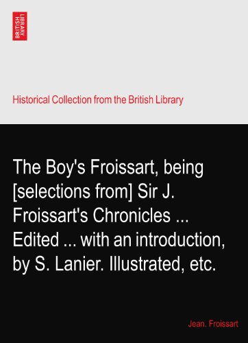 The Boy's Froissart, being [selections from] Sir J. Froissart's Chronicles ... Edited ... with an introduction, by S. Lanier. Illustrated, etc.