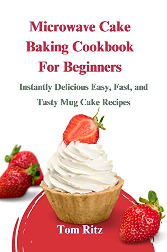 Microwave Cake Baking Cookbook For Beginners: Instantly Delicious Easy, Fast,