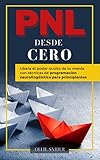 PNL Desde Cero - Libera el Poder Oculto de tu Mente con Técnicas de Programación Neurolingüística para Principiantes