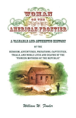 Woman on the American Frontier. A Valuable and Authentic History of the Heroism, Adventures, Privations, Captivities, Trials, and Noble Lives and Deaths of the Pioneer Mothers of the Republic