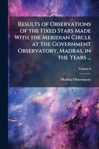 Results of Observations of the Fixed Stars Made With the Meridian Circle at the Government Observatory, Madras, in the Years ...; Volume 8