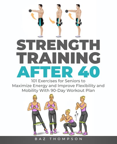 Strength Training After 40: 101 Exercises for Seniors to Maximize Energy and Improve Flexibility and Mobility with 90-Day Workout Plan (Strength Training for Life)