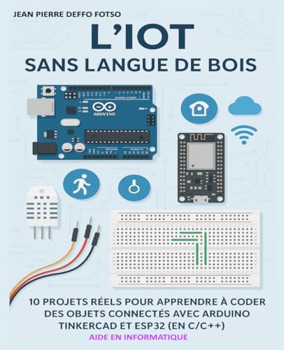 L’IoT Sans Langue de Bois: 10 Projets Réels pour Apprendre à Coder des Objets Connectés avec Arduino, Tinkercad et ESP32 (en C/C++)
