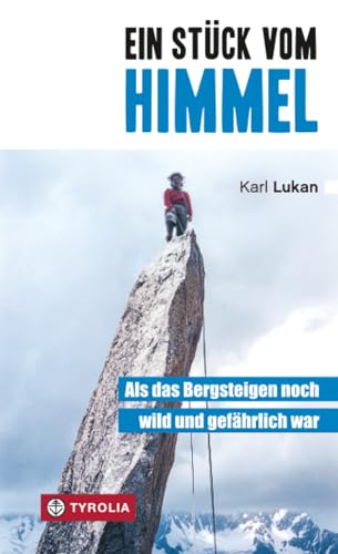 Ein Stück vom Himmel: Als das Bergsteigen noch wild und gefährlich war. Klettergeschichten