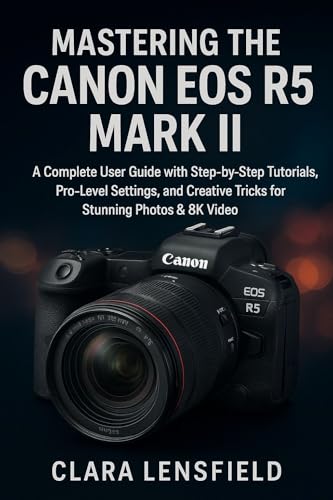 Mastering the Canon EOS R5 Mark II: A Complete User Guide with Step-by-Step Tutorials, Pro-Level Settings, and Creative Tricks for Stunning Photos & 8K Video
