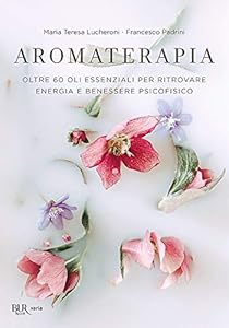 Aromaterapia. Oltre 60 oli essenziali per ritrovare energia e benessere psicofisico