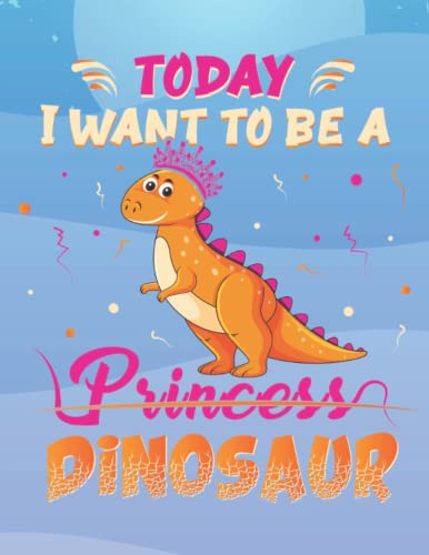 Today I Want To Be A Princess Dinosaur: Cute Dinosaur Notebook for Boys, Kids, Students, Home-Schooling, College and Writing Notes/ 110+ pages with a perfect size of 8.5” x 11”