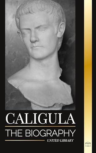 Caligula: The Biography Of The Mad Roman Emperor Corrupted By Power (History)