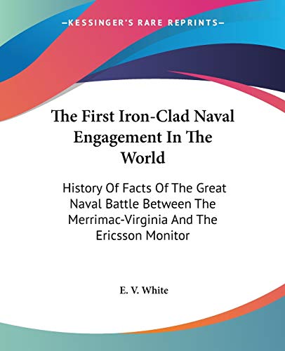 The First Iron-Clad Naval Engagement In The World: History Of Facts Of The Great Naval Battle Between The Merrimac-Virginia And The Ericsson Monitor