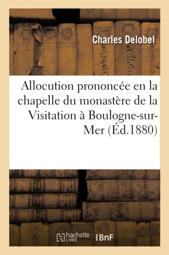 Allocution prononcée en la chapelle du monastère de la Visitation à Boulogne-sur-Mer: par M. l'abbé Delobel, à la prise d'habit de Mlle Élisa ... Louise-Henriette (Histoire) (French Edition)