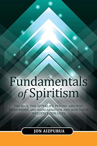 Fundamentals of Spiritism: The soul, the afterlife, psychic abilities, mediumship, and reincarnation and how these influence our lives