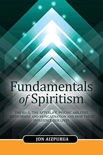 Fundamentals of Spiritism: The soul, the afterlife, psychic abilities, mediumship, and reincarnation and how these influence our lives