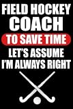 Field Hockey Coach to Save Time Let's Assume I am Always Right: Funny Field Hockey Gift / Field Hockey / Filed Hockey Girl / Field Hockey Journal / 120 Pages, 6x9, Soft Cover.