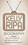 KELLY RIPA BIOGRAPHY : The Untold Story of the Woman Who Redefined Morning TV
