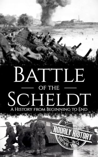 Battle of the Scheldt: A History from Beginning to End (World War 2 Battles)