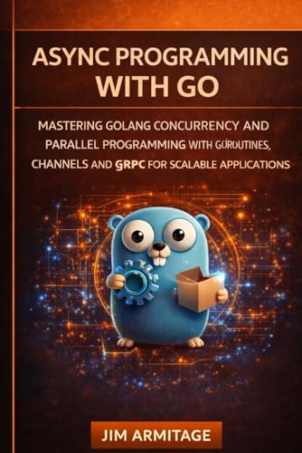 Async Programming with Go: Mastering Golang Concurrency and Parallel Programming with Goroutines, Channels, and gRPC for scalable applications (German Edition)