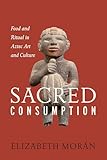 Sacred Consumption: Food and Ritual in Aztec Art and Culture