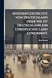 Missionsgeschichte Von Deutschland Oder Wie Ist Deutschland Ein Christliches Land Geworden?.