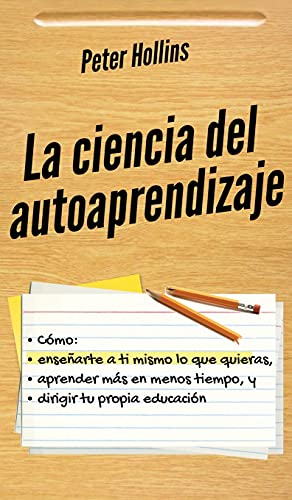 La ciencia del autoaprendizaje: Cómo enseñarte a ti mismo lo que quieras, aprender más en menos tiempo y dirigir tu propia educación