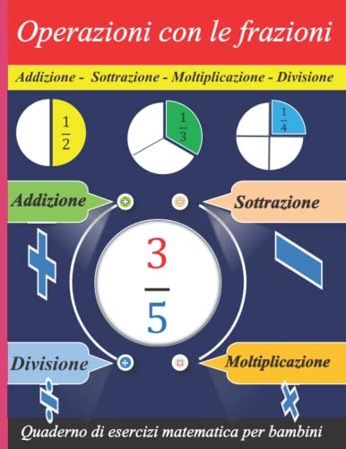 Operazioni con le frazioni (Addizione e Sottrazione - Moltiplicazione e Divisione ): 100 pagine di esercitazione con chiave di rispost