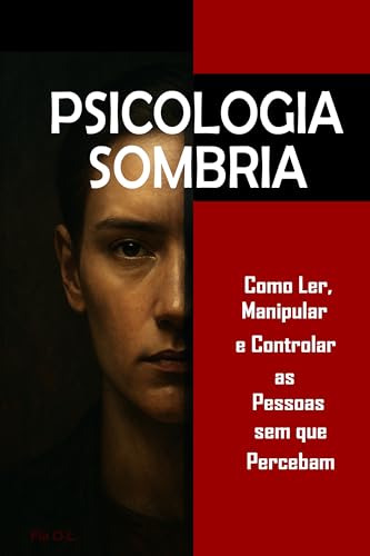 Psicologia Sombria: Como Ler, Manipular e Controlar as Pessoas sem que Percebam: Domine a manipulação mental, o controle emocional, a persuasão, a linguagem corporal, a PNL e técnicas secretas
