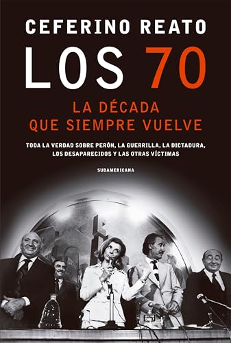 Los 70, la década que siempre vuelve: Toda la verdad sobre Perón, la guerrilla, la dictadura, los desaparecidos y las