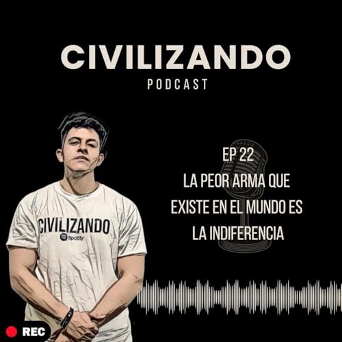 EP 22 - LA PEOR ARMA QUE EXISTE EN EL MUNDO ES LA INDIFERENCIA / CIVILIZANDO
