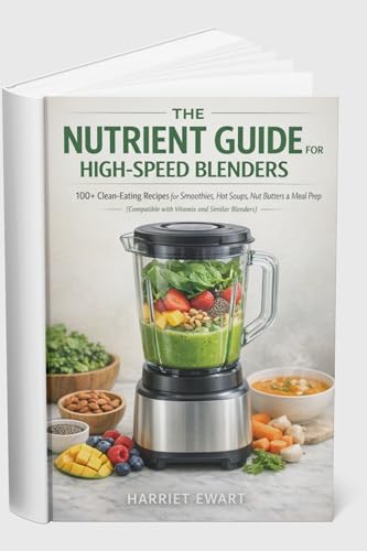 THE NUTRIENT GUIDE FOR HIGH-SPEED BLENDERS: 100+ Clean-Eating Recipes for Smoothies, Hot Soups, Nut...