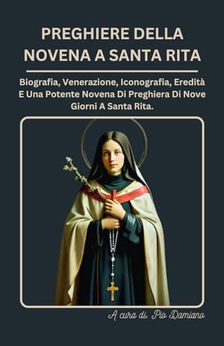 PREGHIERE DELLA NOVENA A SANTA RITA: Biografia, Venerazione, Iconografia, Eredità e Una Potente Novena Di 9 Giorni, Preghiere a Santa Rita Da Cascia.