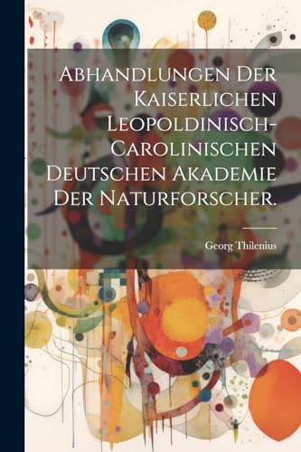 Abhandlungen der Kaiserlichen Leopoldinisch-Carolinischen Deutschen Akademie der Naturforscher. (German Edition)