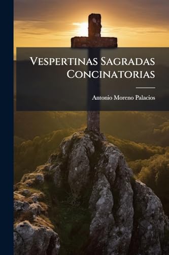 Vespertinas Sagradas Concinatorias: Que Explican, Y Exhortan ... Los Misterios ...: Manual Para El Uso De Los Ministros Evangelicos ... (Spanish Edition)