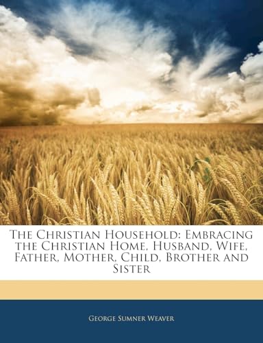 The Christian Household: Embracing the Christian Home, Husband, Wife, Father, Mother, Child, Brother and Sister