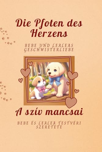 Die Pfoten des Herzens/ A szív mancsai- Eine zweisprachige Ausgabe: Deutsch-Ungarisch: Bebe und Lealeas Geschwisterliebe/ Bebe és Lealea testvéri ... Színes képeskönyv (German Edition)