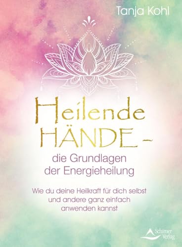 Heilende Hände – die Grundlagen der Energieheilung: Wie du deine Heilkraft für dich selbst und andere ganz einfach anwenden kannst