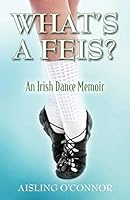 What's a Feis? an Irish Dance Memoir 1478765127 Book Cover