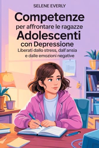 COMPETENZE PER AFFRONTARE LE RAGAZZE ADOLESCENTI CON DEPRESSIONE: Liberati dallo stress, dall'ansia e dalle emozioni negative