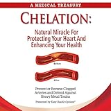 Chelation: Natural Miracle for Protecting Your Heart and Enhancing Your Health: Prevent or Reverse Clogged Arteries and Defend Against Heavy Metal Toxins
