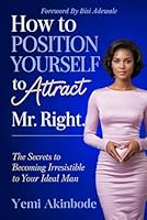 HOW TO POSITION YOURSELF TO ATTRACT MR RIGHT: The Scerets to Becoming Irresistible to Your Ideal Man B0F67817DQ Book Cover