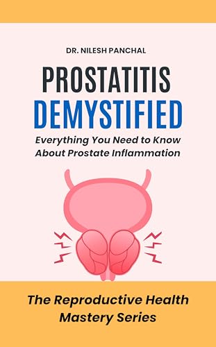 Prostatitis Demystified: Everything You Need to Know About Prostate Inflammation (The Reproductive Health Mastery Series Book 1)