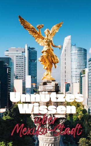 Unnützes Wissen über Mexiko-Stadt: Kuriose Fakten und erstaunliche Details über Geschichte, Politik und Sehenswertes von Mexiko-Stadt