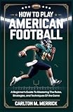 HOW TO PLAY AMERICAN FOOTBALL: A Beginner’s Guide to Mastering the Rules, Strategies, and Techniques of the Game