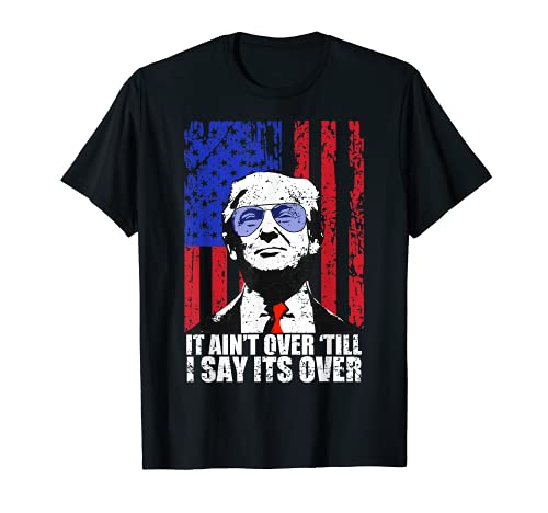It Ain't Over Till I Say Its Over Trump 2020 2024 T-Shirt