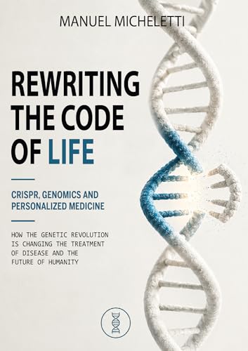 Rewriting the Code of Life. CRISPR, Genomics and Personalized Medicine: How the Genetic Revolution Is Changing the Treatment of Disease and the Future of Humanity