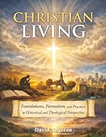 Christian Living: Foundations, Formation, and Practice in Historical and Theological Perspective (Student Edition) 1972202006 Book Cover